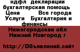 3ндфл, декларации, бухгалтерская помощь › Цена ­ 500 - Все города Услуги » Бухгалтерия и финансы   . Нижегородская обл.,Нижний Новгород г.